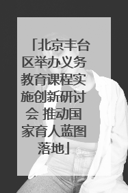 北京丰台区举办义务教育课程实施创新研讨会 推动国家育人蓝图落地